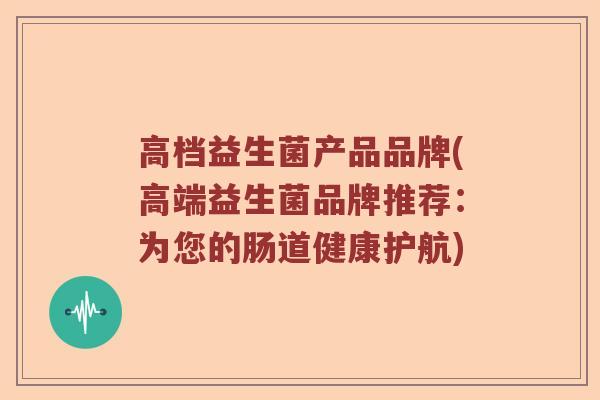 高档益生菌产品品牌(高端益生菌品牌推荐：为您的肠道健康护航)