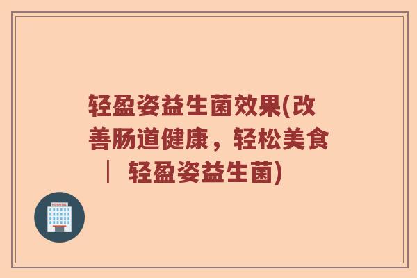 轻盈姿益生菌效果(改善肠道健康，轻松美食 │ 轻盈姿益生菌)