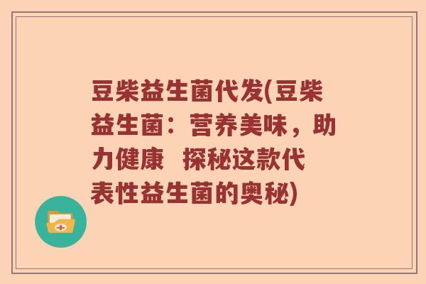 豆柴益生菌代发(豆柴益生菌：营养美味，助力健康  探秘这款代表性益生菌的奥秘)