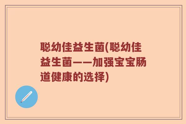 聪幼佳益生菌(聪幼佳益生菌——加强宝宝肠道健康的选择)