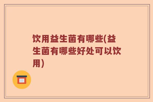 饮用益生菌有哪些(益生菌有哪些好处可以饮用)