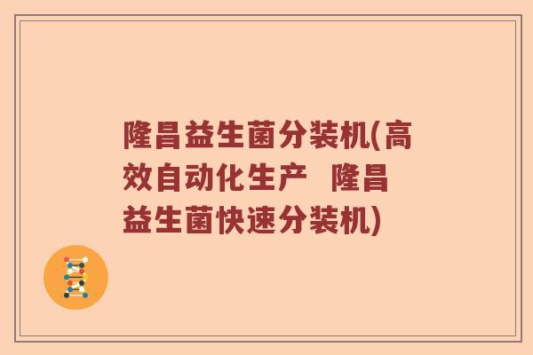 隆昌益生菌分装机(高效自动化生产  隆昌益生菌快速分装机)