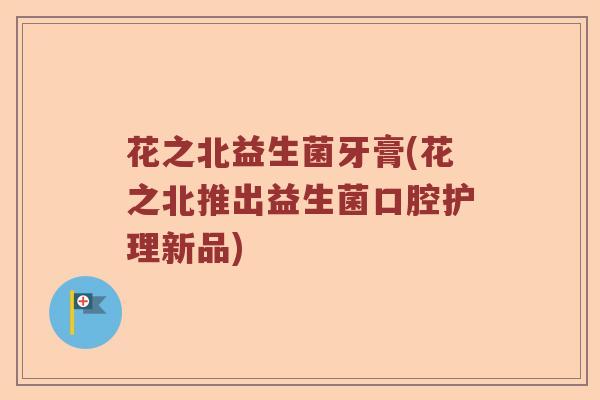 花之北益生菌牙膏(花之北推出益生菌口腔护理新品)