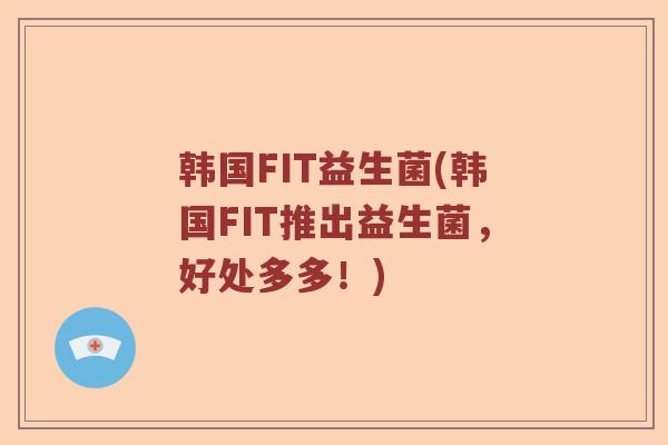 韩国FIT益生菌(韩国FIT推出益生菌,好处多多!) 韩国FIT益生菌(韩国FIT推出益生菌,好处多多!)