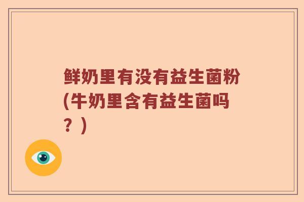 鲜奶里有没有益生菌粉(牛奶里含有益生菌吗？)