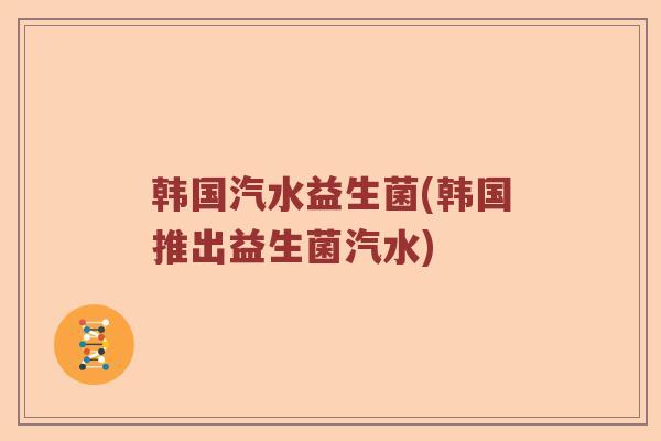 韩国汽水益生菌(韩国推出益生菌汽水)