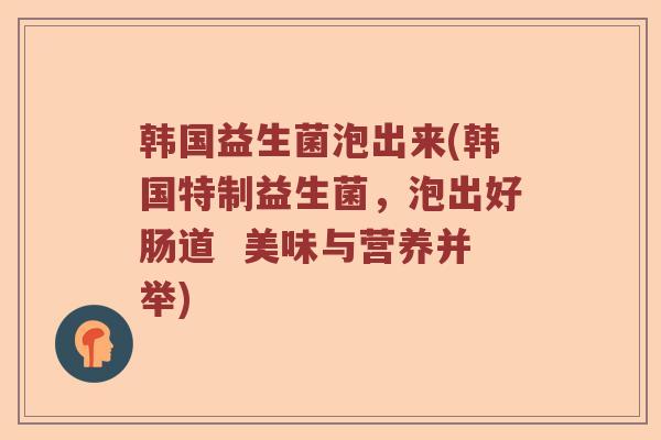 韩国益生菌泡出来(韩国特制益生菌，泡出好肠道  美味与营养并举)