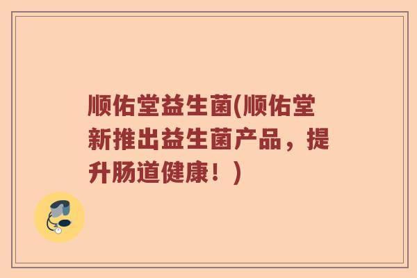 顺佑堂益生菌(顺佑堂新推出益生菌产品,提升肠道健康!) 顺佑堂益生菌(顺佑堂新推出益生菌产品,提升肠道健康!)