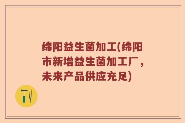 绵阳益生菌加工(绵阳市新增益生菌加工厂，未来产品供应充足)