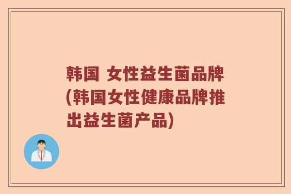韩国 女性益生菌品牌(韩国女性健康品牌推出益生菌产品)