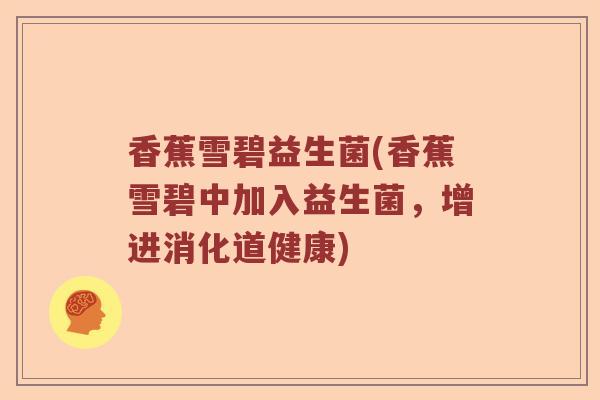 香蕉雪碧益生菌(香蕉雪碧中加入益生菌,增进消化道健康) 香蕉雪碧益生菌(香蕉雪碧中加入益生菌,增进消化道健康)