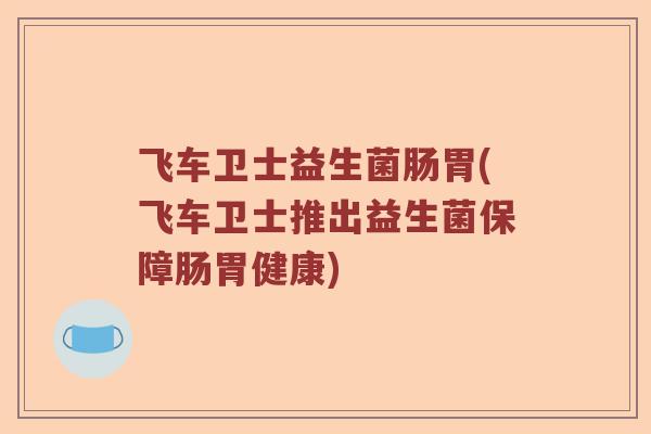 飞车卫士益生菌肠胃(飞车卫士推出益生菌保障肠胃健康)