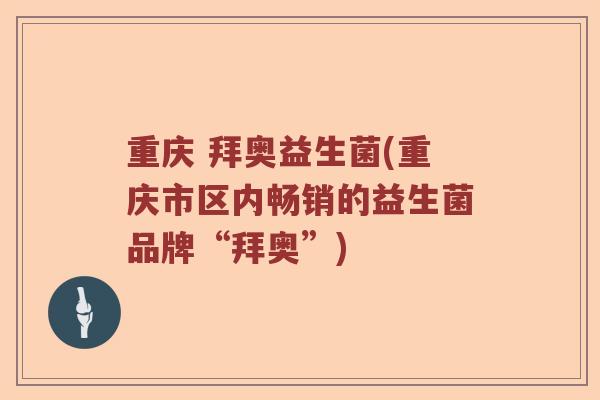 重庆 拜奥益生菌(重庆市区内畅销的益生菌品牌“拜奥”)