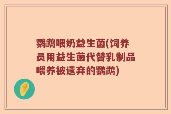 鹦鹉喂奶益生菌(饲养员用益生菌代替乳制品喂养被遗弃的鹦鹉) 鹦鹉喂奶益生菌(饲养员用益生菌代替乳制品喂养被遗弃的鹦鹉)