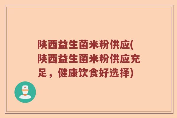 陕西益生菌米粉供应(陕西益生菌米粉供应充足，健康饮食好选择)