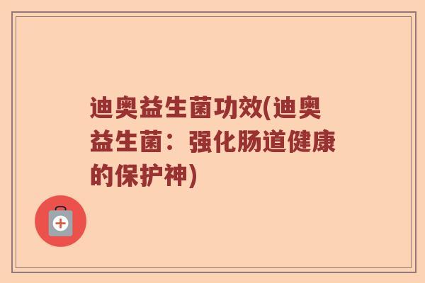 迪奥益生菌功效(迪奥益生菌：强化肠道健康的保护神)