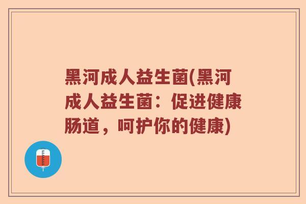 黑河成人益生菌(黑河成人益生菌：促进健康肠道，呵护你的健康)