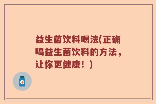 益生菌饮料喝法(正确喝益生菌饮料的方法，让你更健康！)
