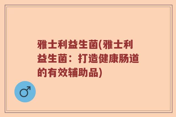 雅士利益生菌(雅士利益生菌:打造健康肠道的有效辅助品) 雅士利益生菌(雅士利益生菌:打造健康肠道的有效辅助品)