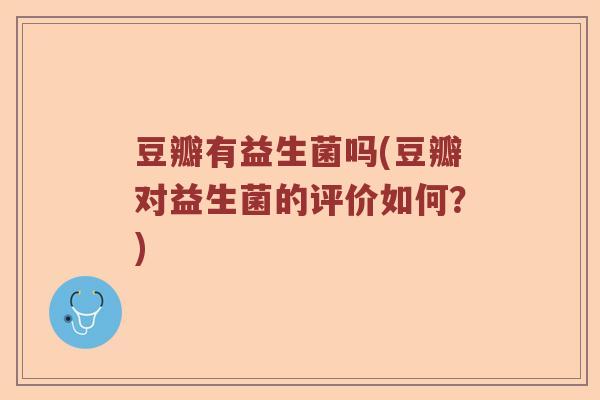豆瓣有益生菌吗(豆瓣对益生菌的评价如何?) 豆瓣有益生菌吗(豆瓣对益生菌的评价如何?)