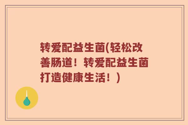 转爱配益生菌(轻松改善肠道!转爱配益生菌打造健康生活!) 转爱配益生菌(轻松改善肠道!转爱配益生菌打造健康生活!)