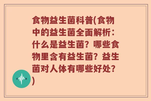食物益生菌科普(食物中的益生菌全面解析：什么是益生菌？哪些食物里含有益生菌？益生菌对人体有哪些好处？)
