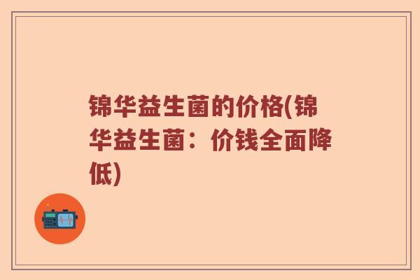 锦华益生菌的价格(锦华益生菌：价钱全面降低)