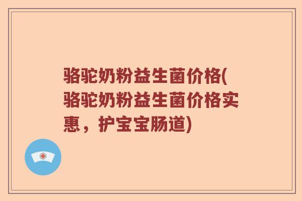 骆驼奶粉益生菌价格(骆驼奶粉益生菌价格实惠，护宝宝肠道)