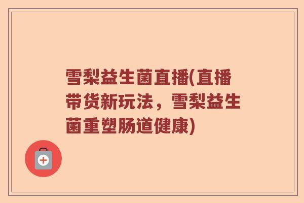 雪梨益生菌直播(直播带货新玩法，雪梨益生菌重塑肠道健康)