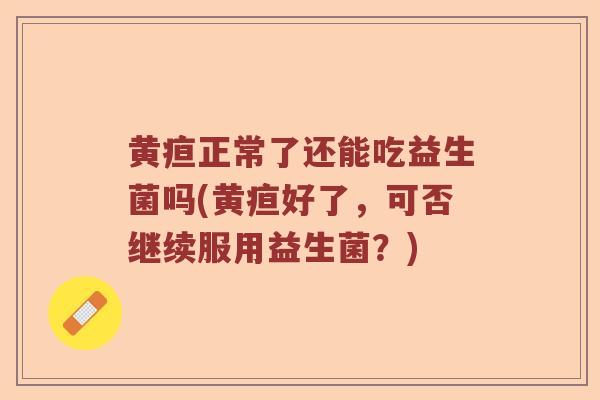 黄疸正常了还能吃益生菌吗(黄疸好了，可否继续服用益生菌？)