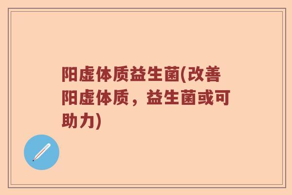 阳虚体质益生菌(改善阳虚体质，益生菌或可助力)