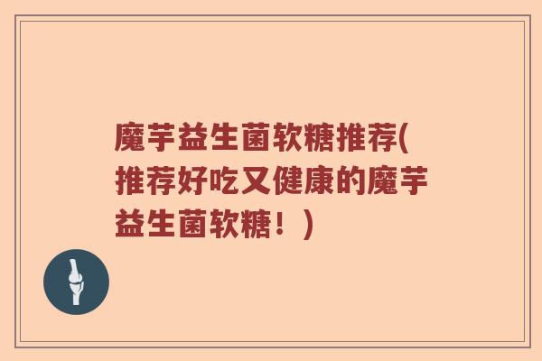 魔芋益生菌软糖推荐(推荐好吃又健康的魔芋益生菌软糖！)