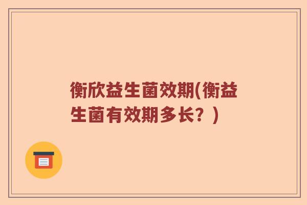 衡欣益生菌效期(衡益生菌有效期多长？)
