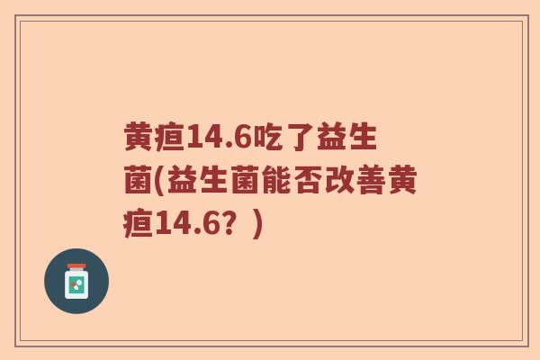 黄疸14.6吃了益生菌(益生菌能否改善黄疸14.6？)