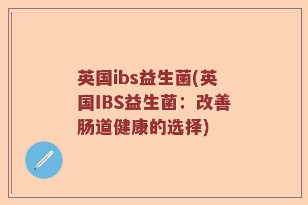 英国ibs益生菌(英国IBS益生菌:改善肠道健康的选择) 英国ibs益生菌(英国IBS益生菌:改善肠道健康的选择)