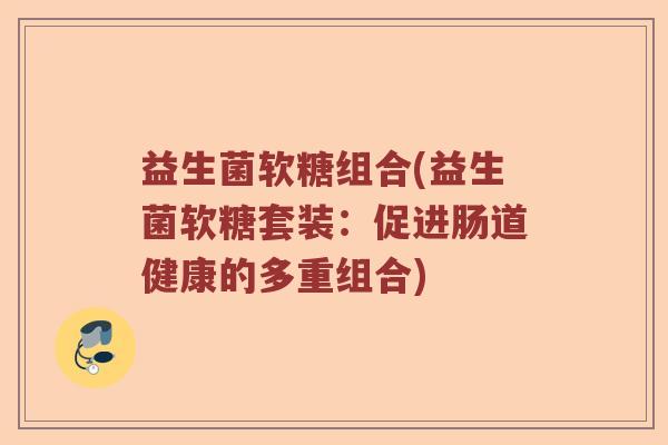 益生菌软糖组合(益生菌软糖套装：促进肠道健康的多重组合)