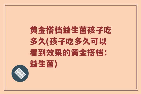 黄金搭档益生菌孩子吃多久(孩子吃多久可以看到效果的黄金搭档：益生菌)