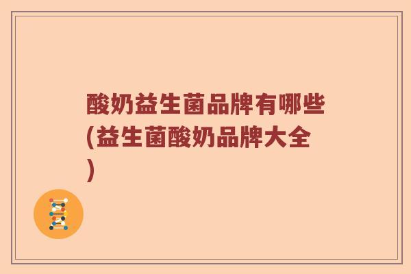 酸奶益生菌品牌有哪些(益生菌酸奶品牌大全)