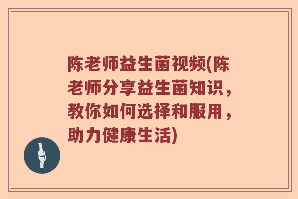 陈老师益生菌视频(陈老师分享益生菌知识，教你如何选择和服用，助力健康生活)