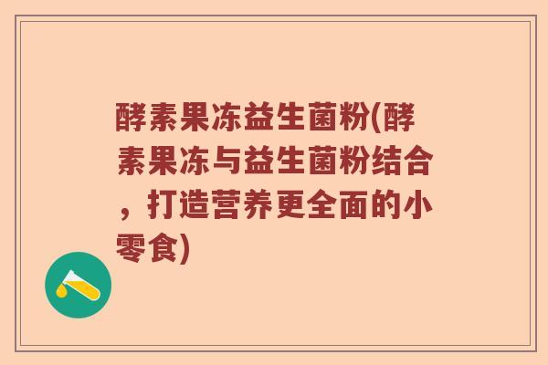 酵素果冻益生菌粉(酵素果冻与益生菌粉结合,打造营养更全面的小零食) 酵素果冻益生菌粉(酵素果冻与益生菌粉结合,打造营养更全面的小零食)