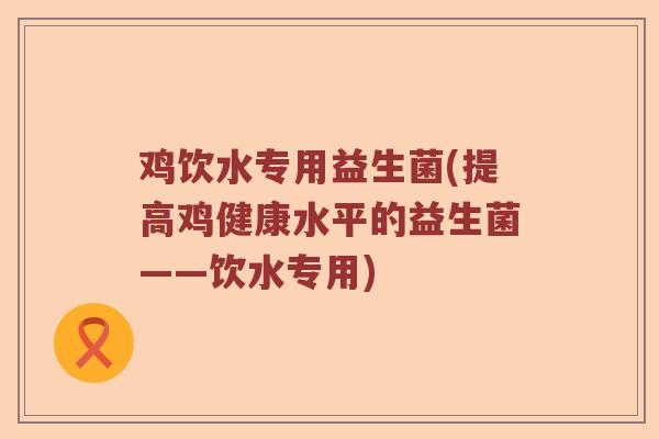 鸡饮水专用益生菌(提高鸡健康水平的益生菌——饮水专用)