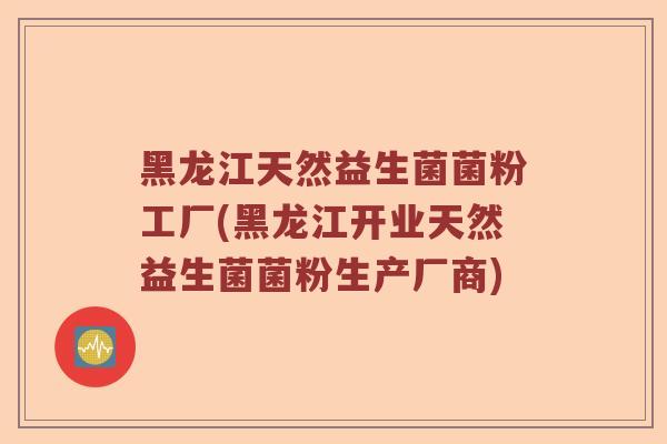 黑龙江天然益生菌菌粉工厂(黑龙江开业天然益生菌菌粉生产厂商) 黑龙江天然益生菌菌粉工厂(黑龙江开业天然益生菌菌粉生产厂商)