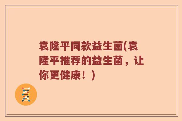 袁隆平同款益生菌(袁隆平推荐的益生菌，让你更健康！)