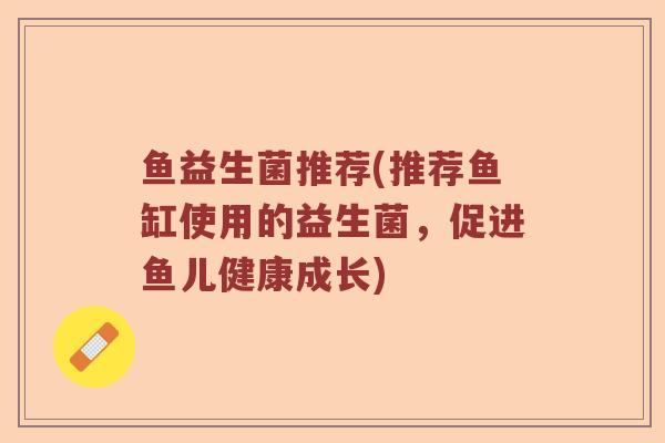 鱼益生菌推荐(推荐鱼缸使用的益生菌，促进鱼儿健康成长)