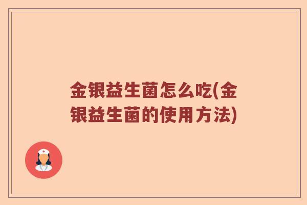 金银益生菌怎么吃(金银益生菌的使用方法)