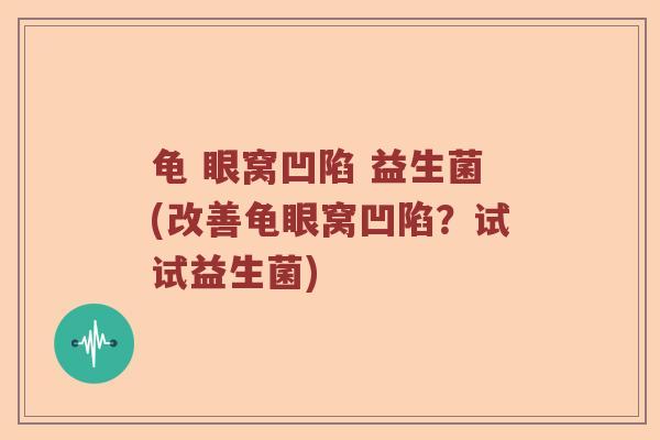 龟 眼窝凹陷 益生菌(改善龟眼窝凹陷？试试益生菌)