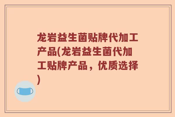 龙岩益生菌贴牌代加工产品(龙岩益生菌代加工贴牌产品，优质选择)
