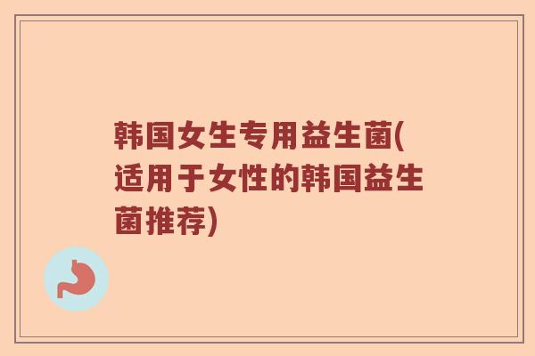 韩国女生专用益生菌(适用于女性的韩国益生菌推荐)