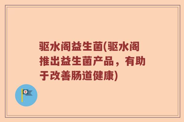 驱水阁益生菌(驱水阁推出益生菌产品，有助于改善肠道健康)