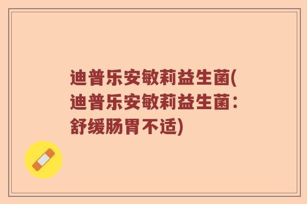 迪普乐安敏莉益生菌(迪普乐安敏莉益生菌:舒缓肠胃不适) 迪普乐安敏莉益生菌(迪普乐安敏莉益生菌:舒缓肠胃不适)
